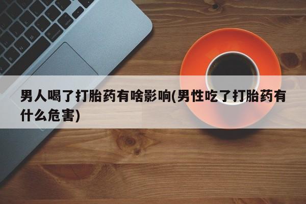 网上购买米非司酮片去哪买男人喝了打胎药有啥影响(男性吃了打胎药有什么危害)