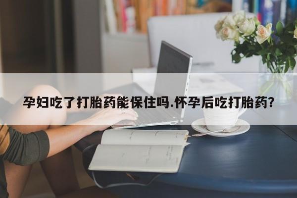 网上购买米非司酮片去哪买孕妇吃了打胎药能保住吗.怀孕后吃打胎药？
