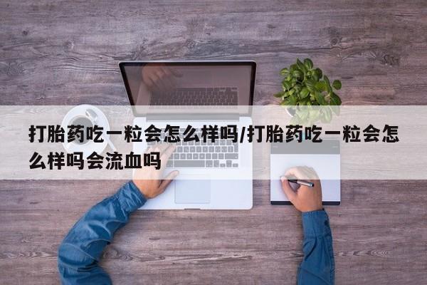 网上购买米非司酮片去哪买打胎药吃一粒会怎么样吗/打胎药吃一粒会怎么样吗会流血吗