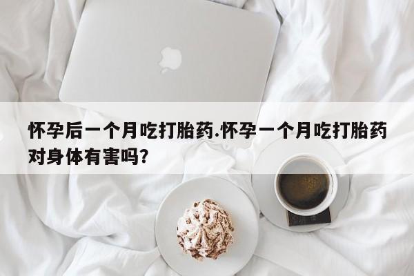 网上购买米非司酮片去哪买怀孕后一个月吃打胎药.怀孕一个月吃打胎药对身体有害吗?