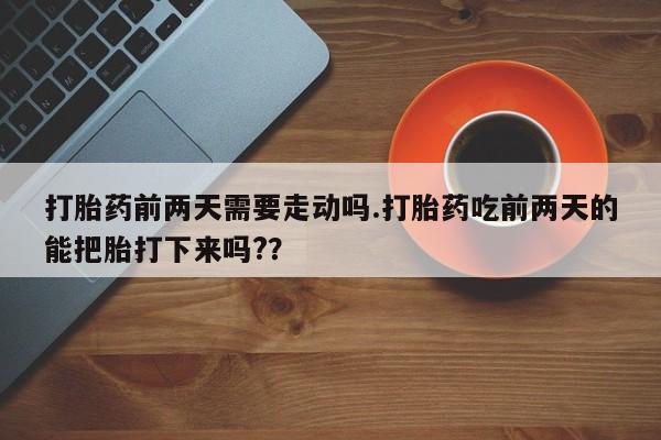 网上购买米非司酮片去哪买打胎药前两天需要走动吗.打胎药吃前两天的能把胎打下来吗??