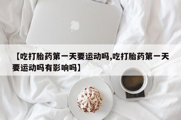 网上购买米非司酮片去哪买【吃打胎药第一天要运动吗,吃打胎药第一天要运动吗有影响吗】