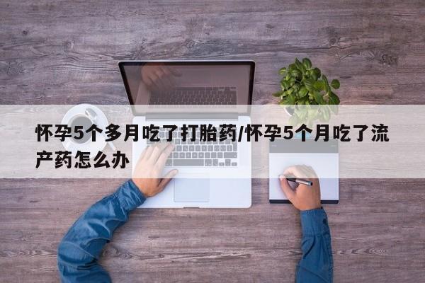 网上购买米非司酮片去哪买怀孕5个多月吃了打胎药/怀孕5个月吃了流产药怎么办