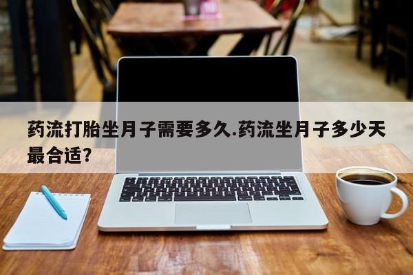 网上购买米非司酮片去哪买药流打胎坐月子需要多久.药流坐月子多少天最合适？