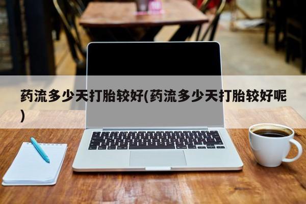 网上购买米非司酮片去哪买药流多少天打胎较好(药流多少天打胎较好呢)