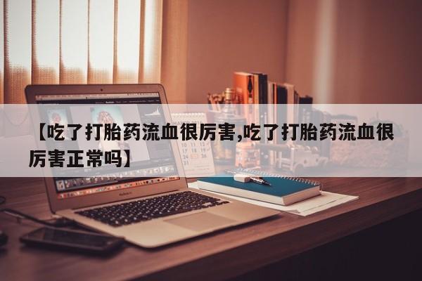 网上购买米非司酮片去哪买【吃了打胎药流血很厉害,吃了打胎药流血很厉害正常吗】