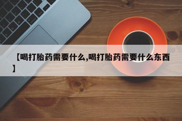 网上购买米非司酮片去哪买【喝打胎药需要什么,喝打胎药需要什么东西】