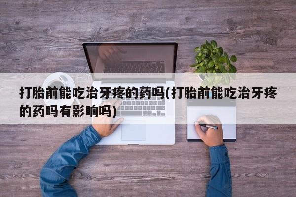 网上购买米非司酮片去哪买打胎前能吃治牙疼的药吗(打胎前能吃治牙疼的药吗有影响吗)