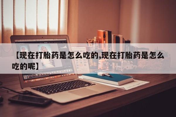 网上购买米非司酮片去哪买【现在打胎药是怎么吃的,现在打胎药是怎么吃的呢】