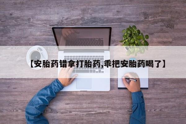 网上购买米非司酮片去哪买【安胎药错拿打胎药,乖把安胎药喝了】
