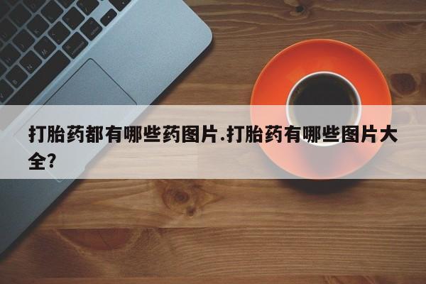 网上购买米非司酮片去哪买打胎药都有哪些药图片.打胎药有哪些图片大全？