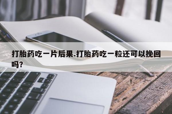 网上购买米非司酮片去哪买打胎药吃一片后果.打胎药吃一粒还可以挽回吗？