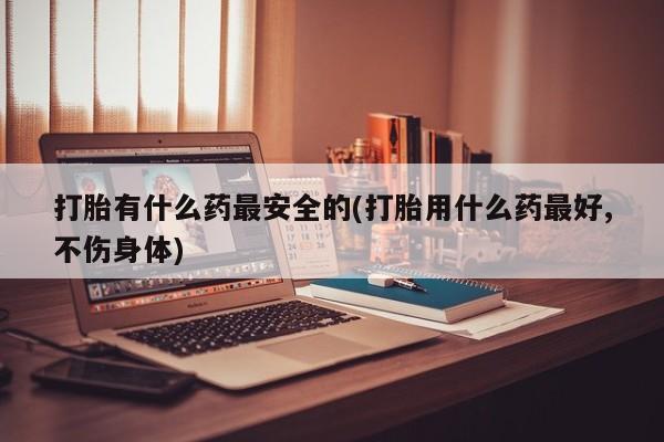 网上购买米非司酮片去哪买打胎有什么药最安全的(打胎用什么药最好,不伤身体)
