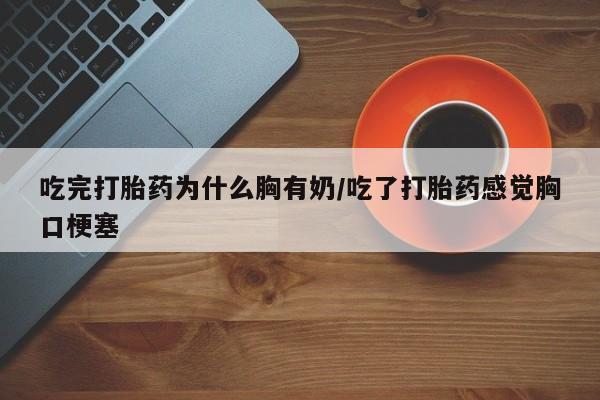 网上购买米非司酮片去哪买吃完打胎药为什么胸有奶/吃了打胎药感觉胸口梗塞