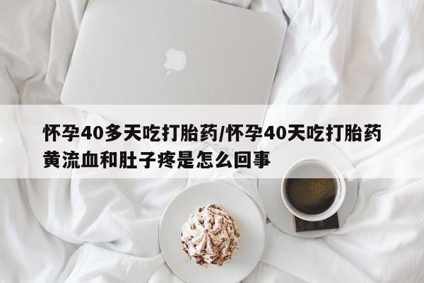 网上购买米非司酮片去哪买怀孕40多天吃打胎药/怀孕40天吃打胎药黄流血和肚子疼是怎么回事