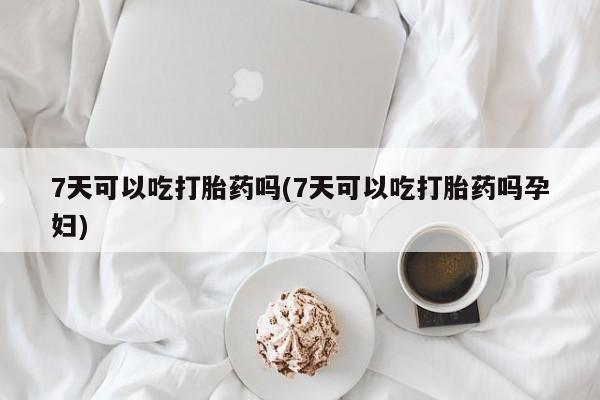 网上购买米非司酮片去哪买7天可以吃打胎药吗(7天可以吃打胎药吗孕妇)