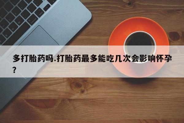 网上购买米非司酮片去哪买多打胎药吗.打胎药最多能吃几次会影响怀孕?