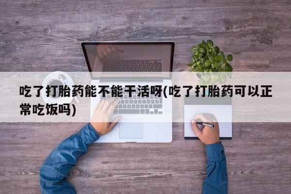 网上购买米非司酮片去哪买吃了打胎药能不能干活呀(吃了打胎药可以正常吃饭吗)