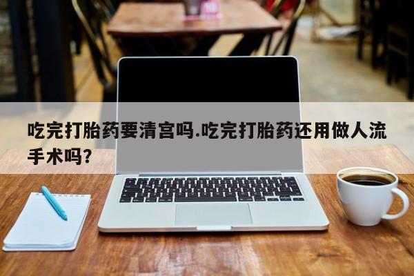 网上购买米非司酮片去哪买吃完打胎药要清宫吗.吃完打胎药还用做人流手术吗？
