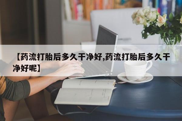 网上购买米非司酮片去哪买【药流打胎后多久干净好,药流打胎后多久干净好呢】