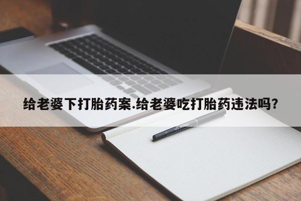 网上购买米非司酮片去哪买给老婆下打胎药案.给老婆吃打胎药违法吗？