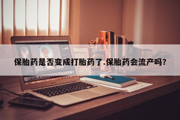 网上购买米非司酮片去哪买保胎药是否变成打胎药了.保胎药会流产吗？