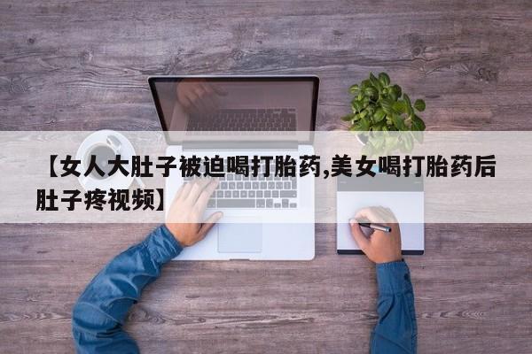 网上购买米非司酮片去哪买【女人大肚子被迫喝打胎药,美女喝打胎药后肚子疼视频】