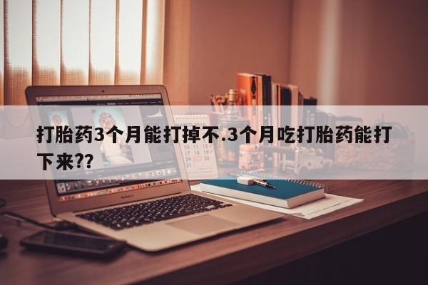 网上购买米非司酮片去哪买打胎药3个月能打掉不.3个月吃打胎药能打下来?？