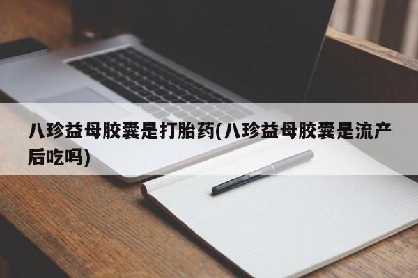 网上购买米非司酮片去哪买八珍益母胶囊是打胎药(八珍益母胶囊是流产后吃吗)