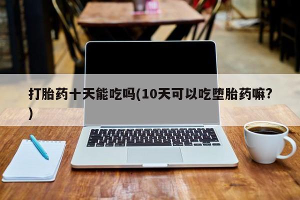 网上购买米非司酮片去哪买打胎药十天能吃吗(10天可以吃堕胎药嘛?)