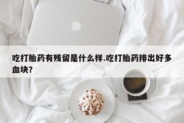 网上购买米非司酮片去哪买吃打胎药有残留是什么样.吃打胎药排出好多血块？