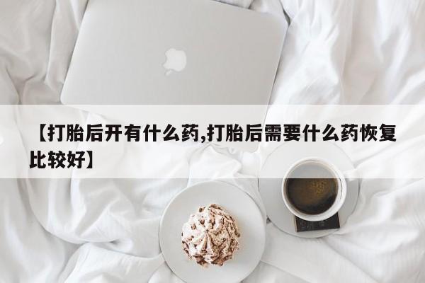 网上购买米非司酮片去哪买【打胎后开有什么药,打胎后需要什么药恢复比较好】