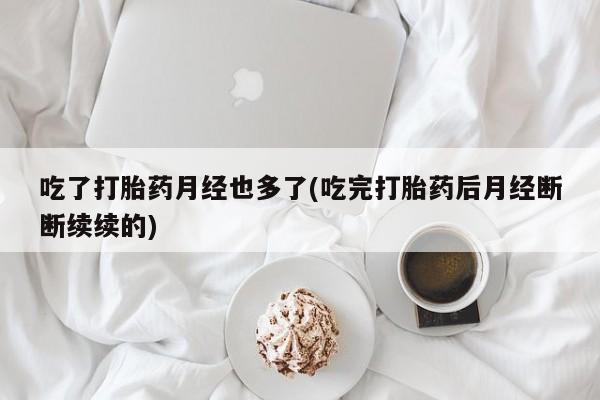 网上购买米非司酮片去哪买吃了打胎药月经也多了(吃完打胎药后月经断断续续的)