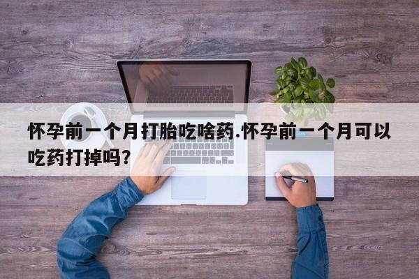 网上购买米非司酮片去哪买怀孕前一个月打胎吃啥药.怀孕前一个月可以吃药打掉吗？