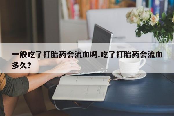 网上购买米非司酮片去哪买一般吃了打胎药会流血吗.吃了打胎药会流血多久？