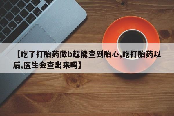 网上购买米非司酮片去哪买【吃了打胎药做b超能查到胎心,吃打胎药以后,医生会查出来吗】