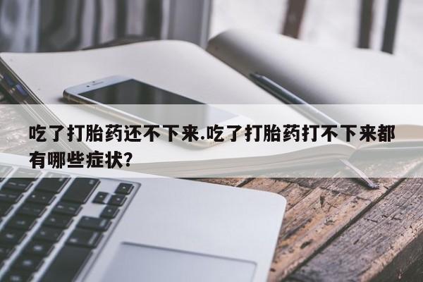网上购买米非司酮片去哪买吃了打胎药还不下来.吃了打胎药打不下来都有哪些症状？
