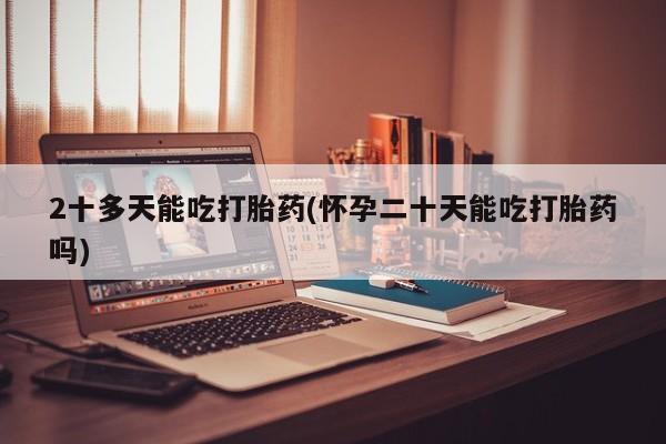 网上购买米非司酮片去哪买2十多天能吃打胎药(怀孕二十天能吃打胎药吗)