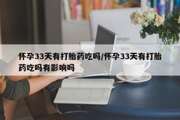 网上购买米非司酮片去哪买怀孕33天有打胎药吃吗/怀孕33天有打胎药吃吗有影响吗