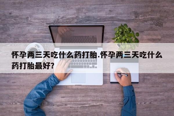 网上购买米非司酮片去哪买怀孕两三天吃什么药打胎.怀孕两三天吃什么药打胎最好？