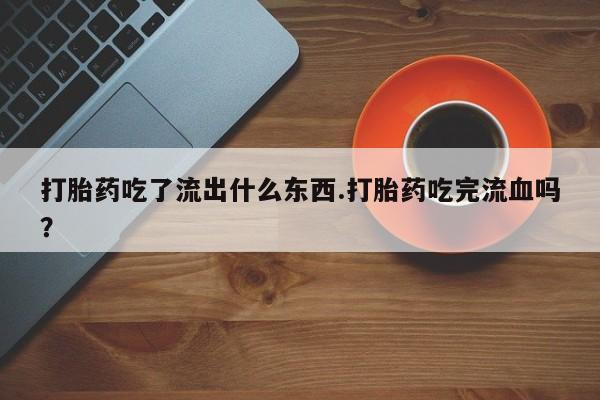 网上购买米非司酮片去哪买打胎药吃了流出什么东西.打胎药吃完流血吗？