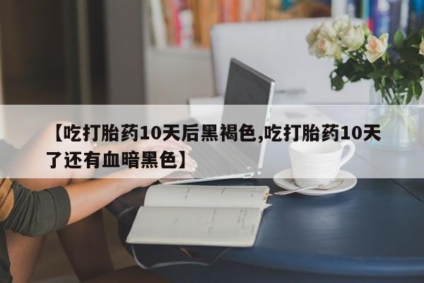 网上购买米非司酮片去哪买【吃打胎药10天后黑褐色,吃打胎药10天了还有血暗黑色】