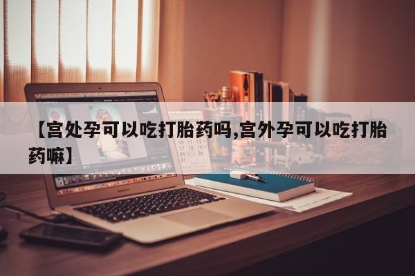 网上购买米非司酮片去哪买【宫处孕可以吃打胎药吗,宫外孕可以吃打胎药嘛】