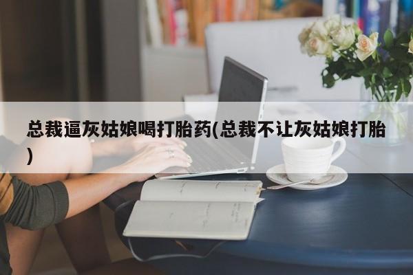 网上购买米非司酮片去哪买总裁逼灰姑娘喝打胎药(总裁不让灰姑娘打胎)