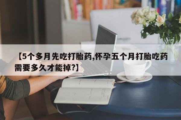 网上购买米非司酮片去哪买【5个多月先吃打胎药,怀孕五个月打胎吃药需要多久才能掉?】