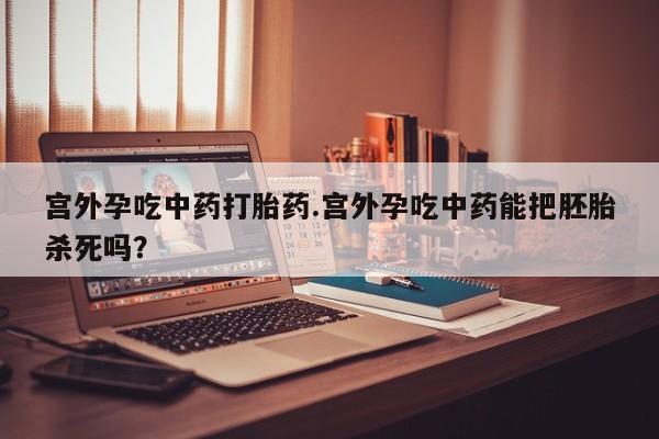 网上购买米非司酮片去哪买宫外孕吃中药打胎药.宫外孕吃中药能把胚胎杀死吗？