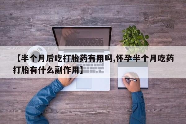 网上购买米非司酮片去哪买【半个月后吃打胎药有用吗,怀孕半个月吃药打胎有什么副作用】