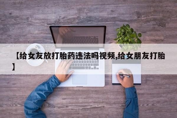 网上购买米非司酮片去哪买【给女友放打胎药违法吗视频,给女朋友打胎】