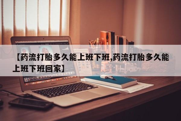 网上购买米非司酮片去哪买【药流打胎多久能上班下班,药流打胎多久能上班下班回家】