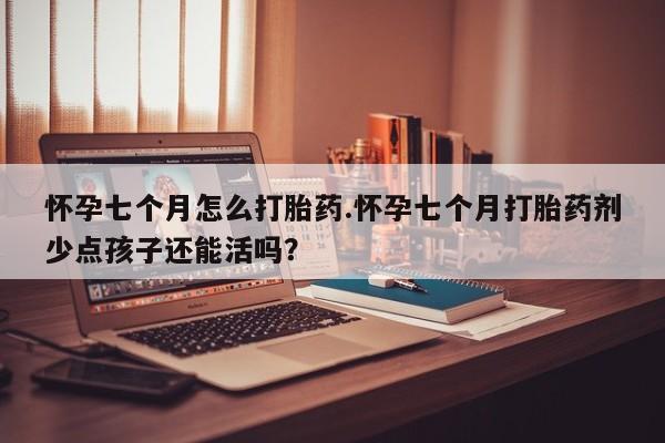 网上购买米非司酮片去哪买怀孕七个月怎么打胎药.怀孕七个月打胎药剂少点孩子还能活吗？